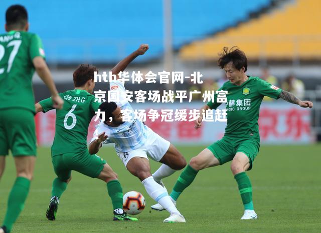 北京国安客场战平广州富力，客场争冠缓步追赶！