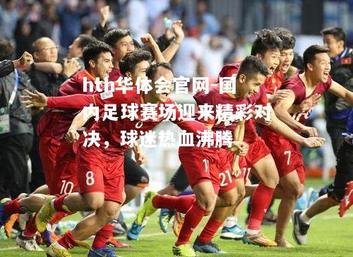 国内足球赛场迎来精彩对决，球迷热血沸腾