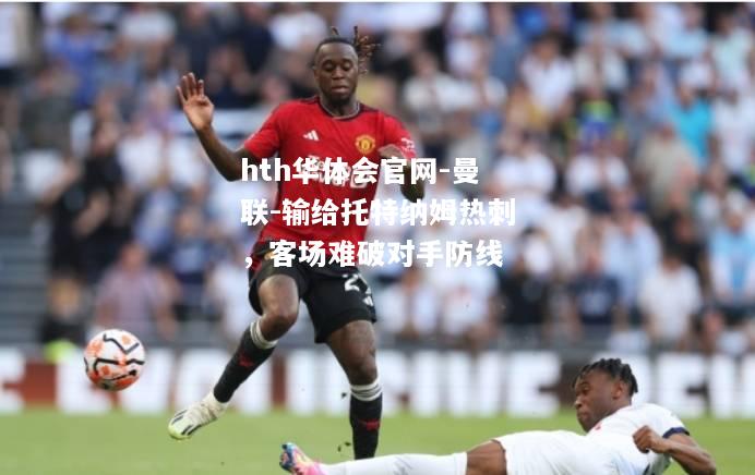 曼联-输给托特纳姆热刺，客场难破对手防线